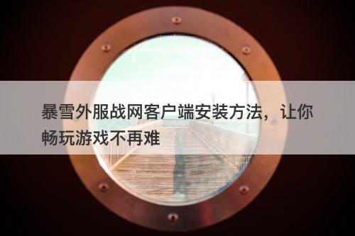 暴雪外服战网客户端安装方法，让你畅玩游戏不再难