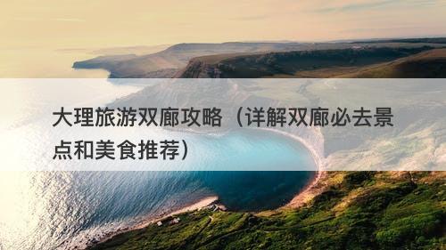 大理旅游双廊攻略（详解双廊必去景点和美食推荐）