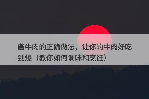 酱牛肉的正确做法，让你的牛肉好吃到爆（教你如何调味和烹饪）