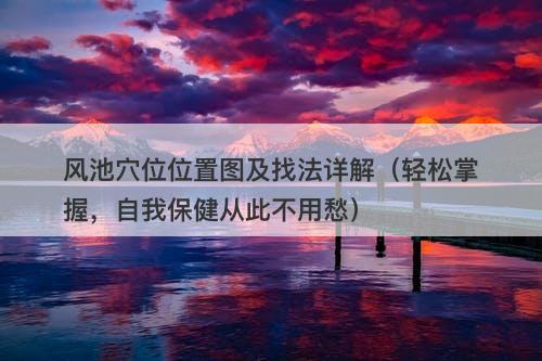 风池穴位位置图及找法详解（轻松掌握，自我保健从此不用愁）