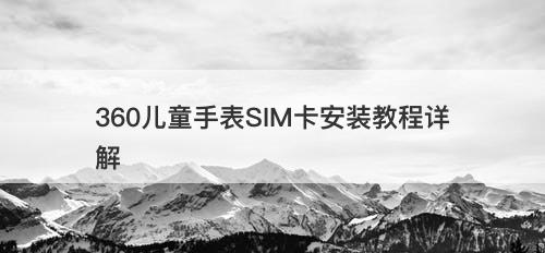 360儿童手表SIM卡安装教程详解