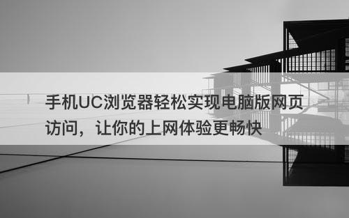 手机UC浏览器轻松实现电脑版网页访问，让你的上网体验更畅快