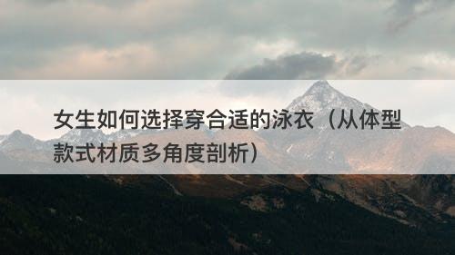 女生如何选择穿合适的泳衣（从体型款式材质多角度剖析）