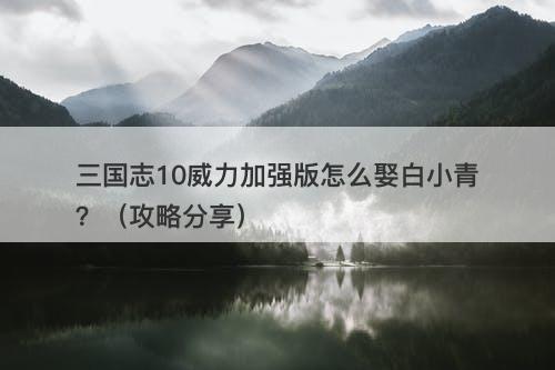 三国志10威力加强版怎么娶白小青？（攻略分享）