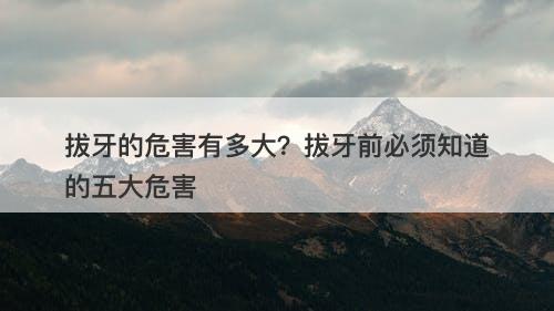 拔牙的危害有多大？拔牙前必须知道的五大危害
