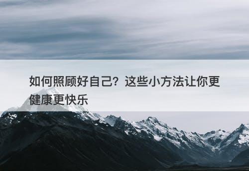如何照顾好自己？这些小方法让你更健康更快乐