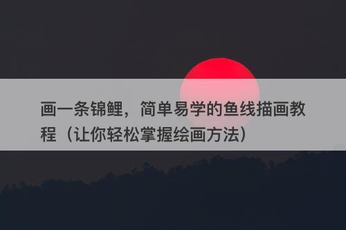 画一条锦鲤，简单易学的鱼线描画教程（让你轻松掌握绘画方法）