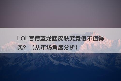 LOL盲僧蓝龙瞎皮肤究竟值不值得买？（从市场角度分析）