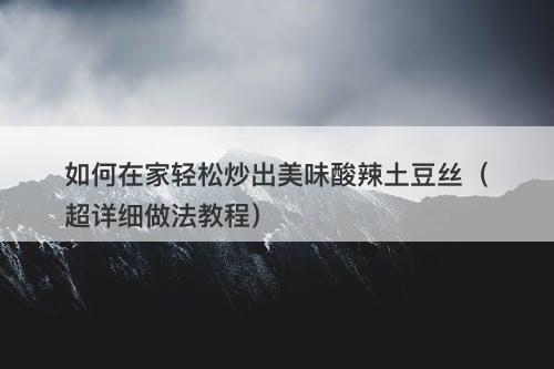 如何在家轻松炒出美味酸辣土豆丝（超详细做法教程）