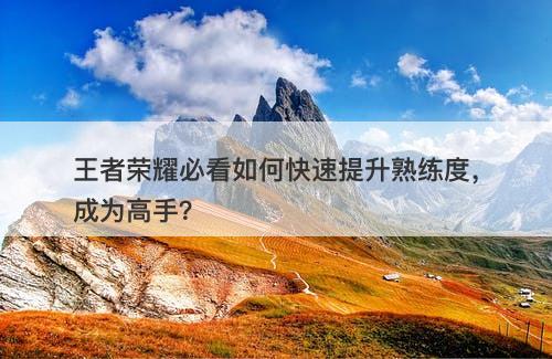 王者荣耀必看如何快速提升熟练度，成为高手？
