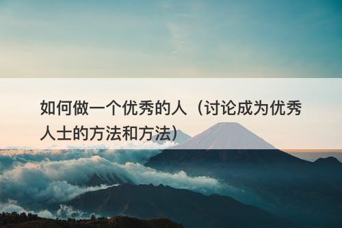 如何做一个优秀的人（讨论成为优秀人士的方法和方法）