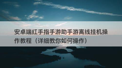安卓端红手指手游助手游离线挂机操作教程（详细教你如何操作）