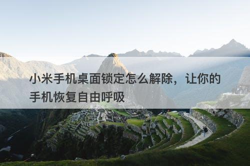 小米手机桌面锁定怎么解除，让你的手机恢复自由呼吸