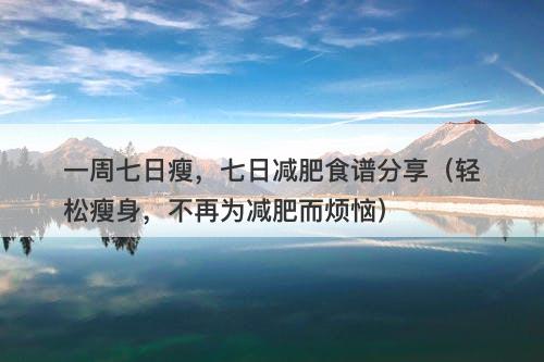 一周七日瘦，七日减肥食谱分享（轻松瘦身，不再为减肥而烦恼）