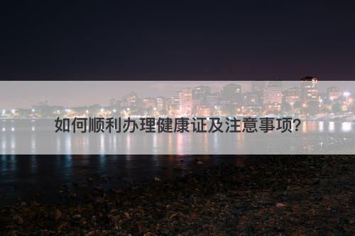 如何顺利办理健康证及注意事项？