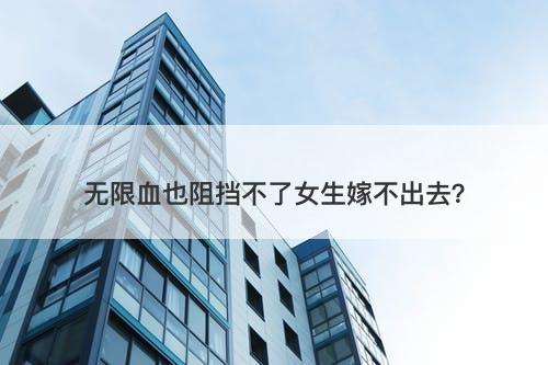 无限血也阻挡不了女生嫁不出去？