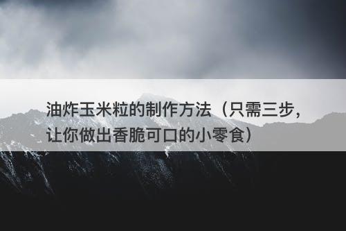 油炸玉米粒的制作方法（只需三步，让你做出香脆可口的小零食）