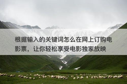 根据输入的关键词怎么在网上订购电影票，让你轻松享受电影独家放映