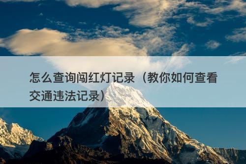 怎么查询闯红灯记录（教你如何查看交通违法记录）