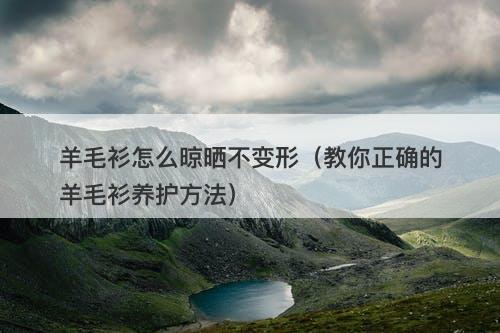 羊毛衫怎么晾晒不变形（教你正确的羊毛衫养护方法）