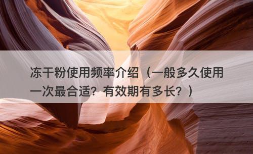 冻干粉使用频率介绍（一般多久使用一次最合适？有效期有多长？）