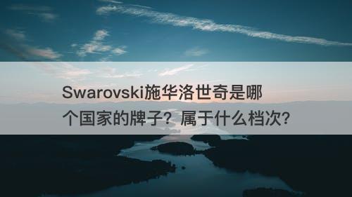 Swarovski施华洛世奇是哪个国家的牌子？属于什么档次？