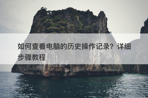 如何查看电脑的历史操作记录？详细步骤教程