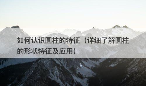 如何认识圆柱的特征（详细了解圆柱的形状特征及应用）