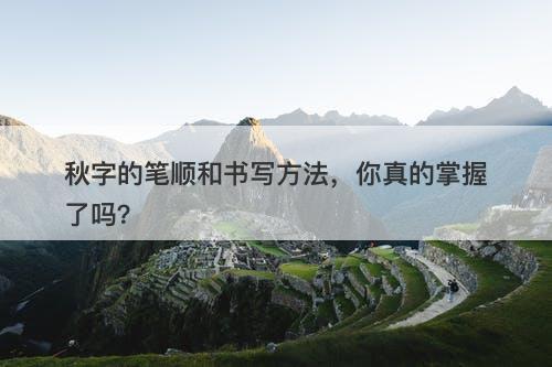 秋字的笔顺和书写方法，你真的掌握了吗？