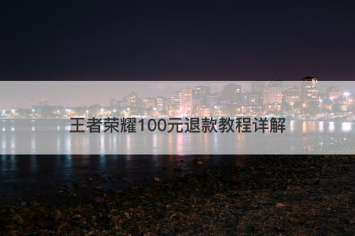 王者荣耀100元退款教程详解