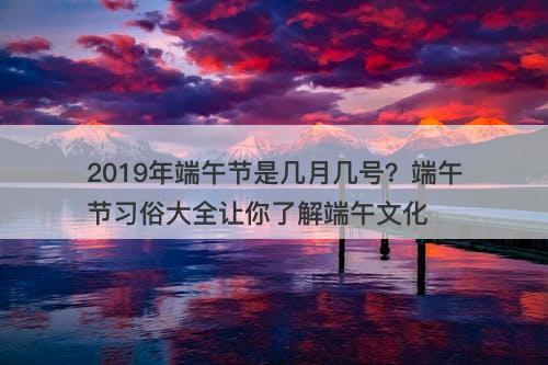 2019年端午节是几月几号？端午节习俗大全让你了解端午文化