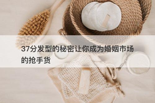 37分发型的秘密让你成为婚姻市场的抢手货