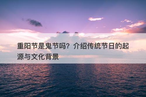 重阳节是鬼节吗？介绍传统节日的起源与文化背景