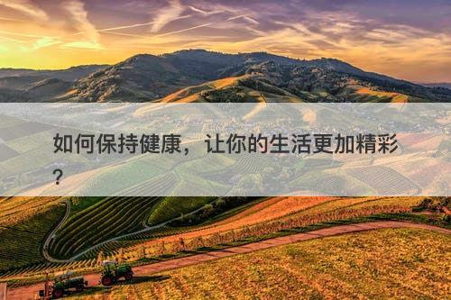 如何保持健康，让你的生活更加精彩？