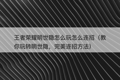 王者荣耀明世隐怎么玩怎么连招（教你玩转明世隐，完美连招方法）