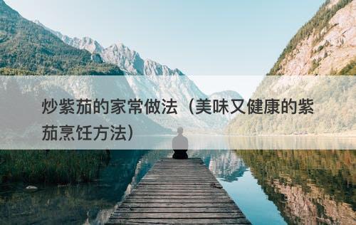 炒紫茄的家常做法（美味又健康的紫茄烹饪方法）