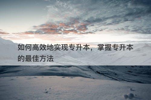 如何高效地实现专升本，掌握专升本的最佳方法