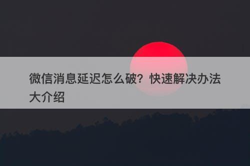微信消息延迟怎么破？快速解决办法大介绍