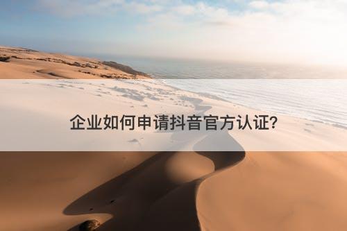 企业如何申请抖音官方认证？