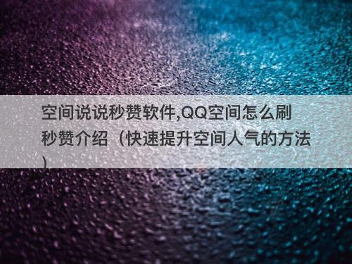 空间说说秒赞软件,QQ空间怎么刷秒赞介绍（快速提升空间人气的方法）