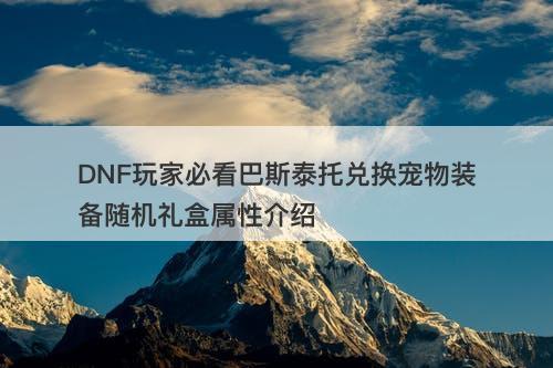 DNF玩家必看巴斯泰托兑换宠物装备随机礼盒属性介绍