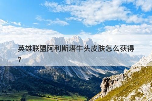 英雄联盟阿利斯塔牛头皮肤怎么获得？