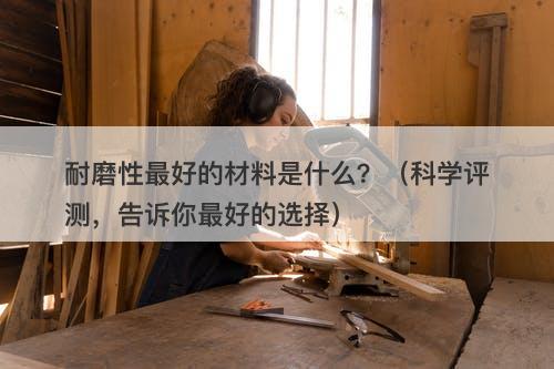 耐磨性最好的材料是什么？（科学评测，告诉你最好的选择）