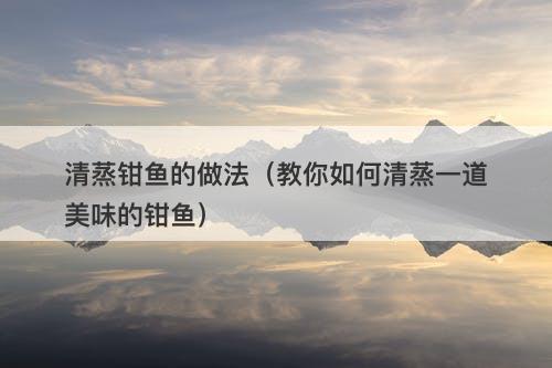 清蒸钳鱼的做法（教你如何清蒸一道美味的钳鱼）