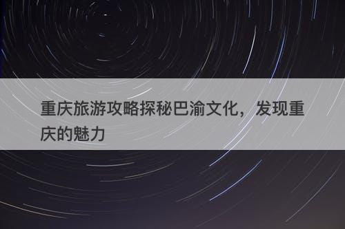 重庆旅游攻略探秘巴渝文化，发现重庆的魅力