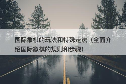 国际象棋的玩法和特殊走法（全面介绍国际象棋的规则和步骤）