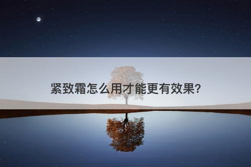 紧致霜怎么用才能更有效果？