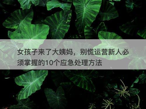 女孩子来了大姨妈，别慌运营新人必须掌握的10个应急处理方法