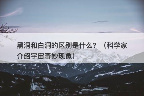 黑洞和白洞的区别是什么？（科学家介绍宇宙奇妙现象）