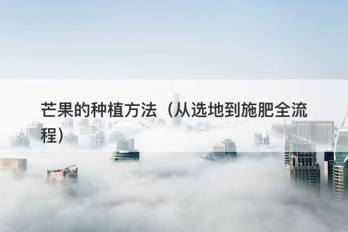 芒果的种植方法（从选地到施肥全流程）